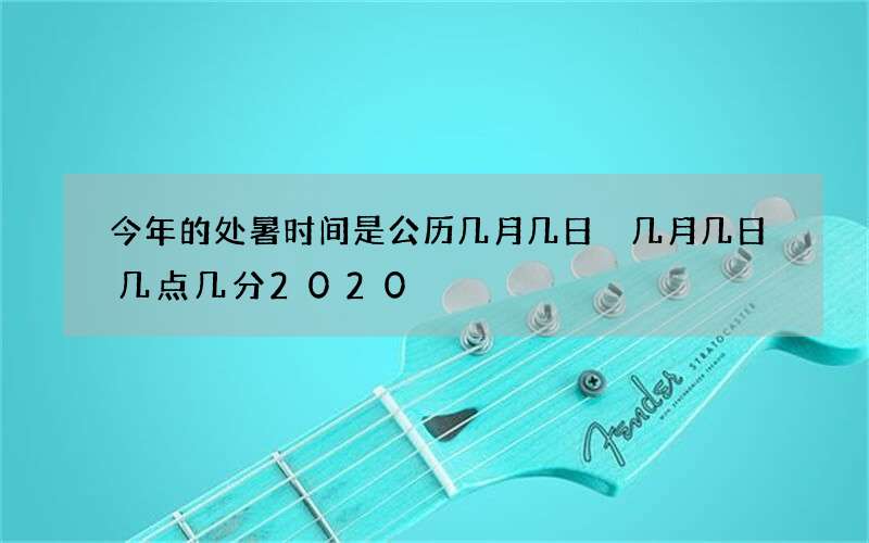 今年的处暑时间是公历几月几日 几月几日几点几分2020
